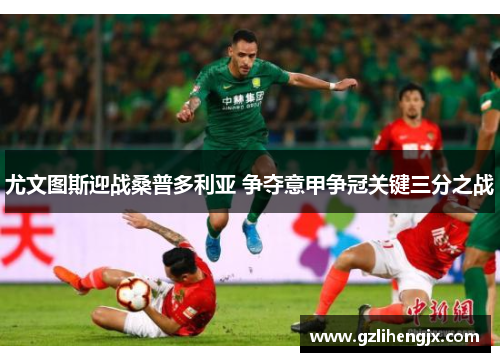 尤文图斯迎战桑普多利亚 争夺意甲争冠关键三分之战