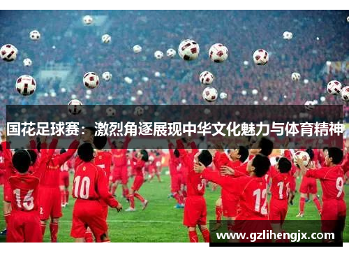 国花足球赛：激烈角逐展现中华文化魅力与体育精神