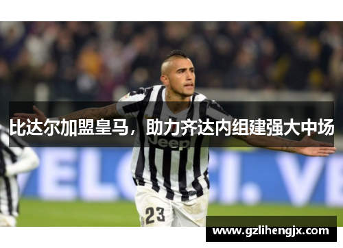 比达尔加盟皇马，助力齐达内组建强大中场