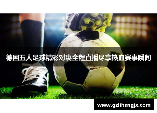 德国五人足球精彩对决全程直播尽享热血赛事瞬间