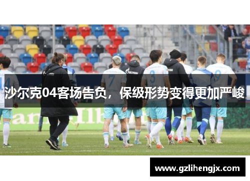 沙尔克04客场告负，保级形势变得更加严峻