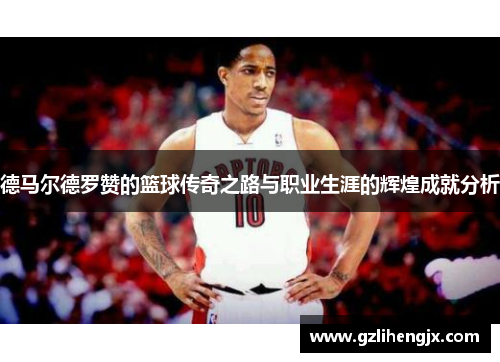 德马尔德罗赞的篮球传奇之路与职业生涯的辉煌成就分析