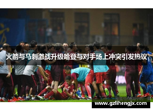 火箭与马刺激战升级哈登与对手场上冲突引发热议