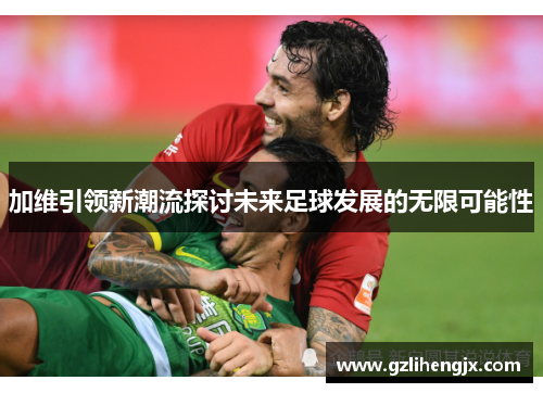 加维引领新潮流探讨未来足球发展的无限可能性
