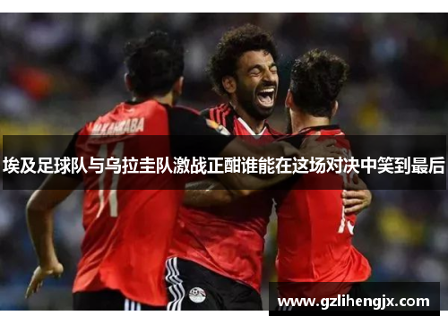 埃及足球队与乌拉圭队激战正酣谁能在这场对决中笑到最后