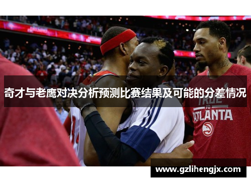 奇才与老鹰对决分析预测比赛结果及可能的分差情况