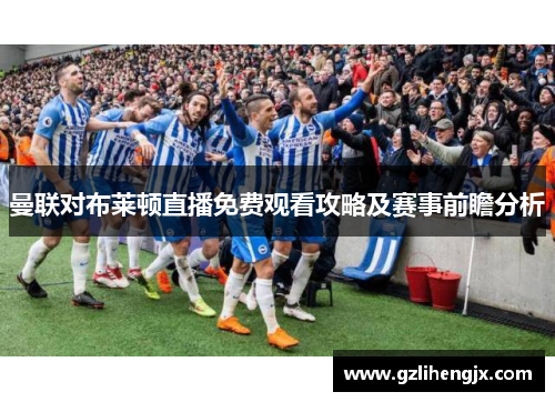 曼联对布莱顿直播免费观看攻略及赛事前瞻分析