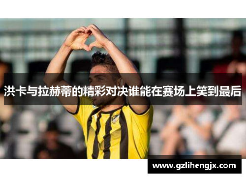 洪卡与拉赫蒂的精彩对决谁能在赛场上笑到最后