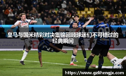 bb贝博艾弗森皇马与国米精彩对决集锦回顾球迷们不可错过的经典瞬间