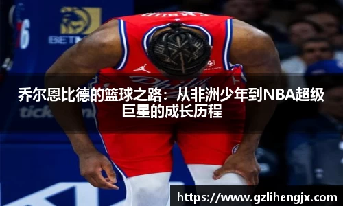 bb贝博艾弗森乔尔恩比德的篮球之路：从非洲少年到NBA超级巨星的成长历程