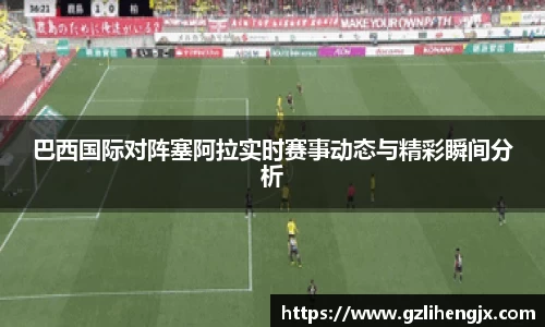 bb贝博艾弗森巴西国际对阵塞阿拉实时赛事动态与精彩瞬间分析